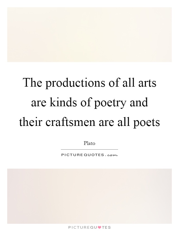 The productions of all arts are kinds of poetry and their craftsmen are all poets Picture Quote #1