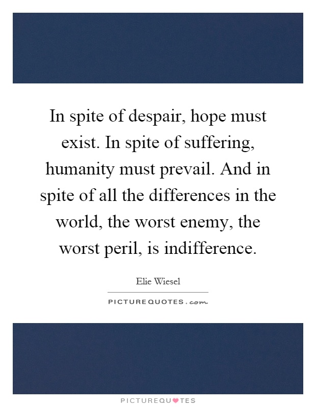 In spite of despair, hope must exist. In spite of suffering, humanity must prevail. And in spite of all the differences in the world, the worst enemy, the worst peril, is indifference Picture Quote #1