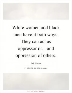 White women and black men have it both ways. They can act as oppressor or... and oppression of others Picture Quote #1
