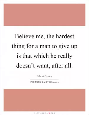 Believe me, the hardest thing for a man to give up is that which he really doesn’t want, after all Picture Quote #1