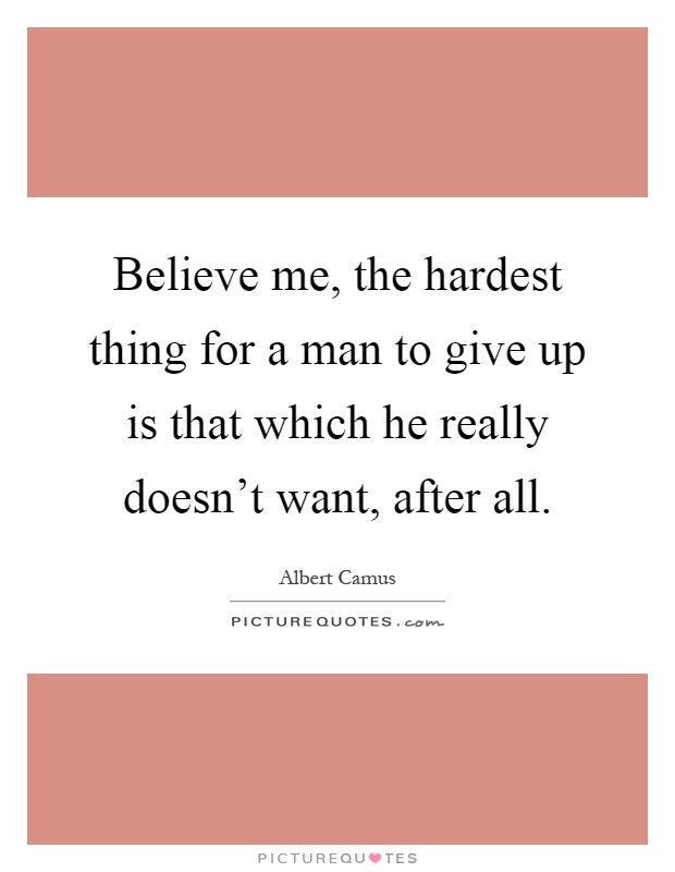 Believe me, the hardest thing for a man to give up is that which he really doesn't want, after all Picture Quote #1