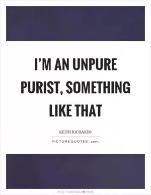 I’m an unpure purist, something like that Picture Quote #1