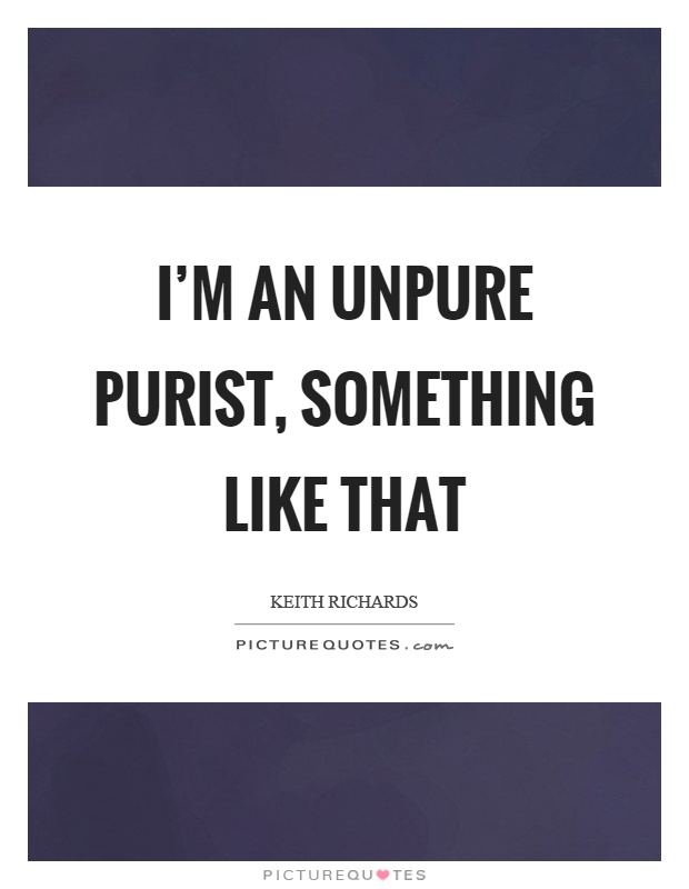 I'm an unpure purist, something like that Picture Quote #1