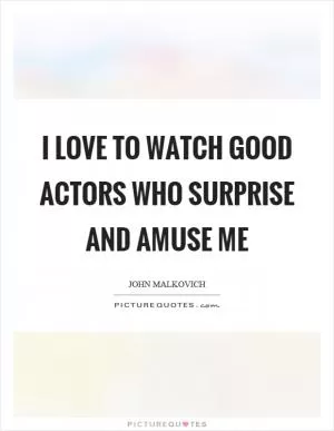 I love to watch good actors who surprise and amuse me Picture Quote #1