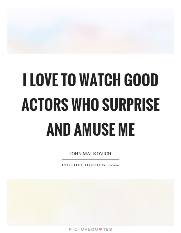 I love to watch good actors who surprise and amuse me Picture Quote #1