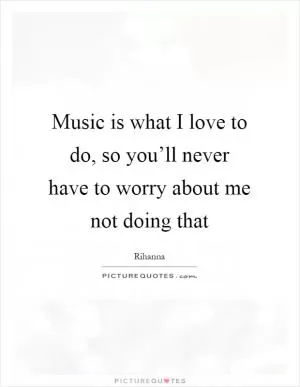 Music is what I love to do, so you’ll never have to worry about me not doing that Picture Quote #1