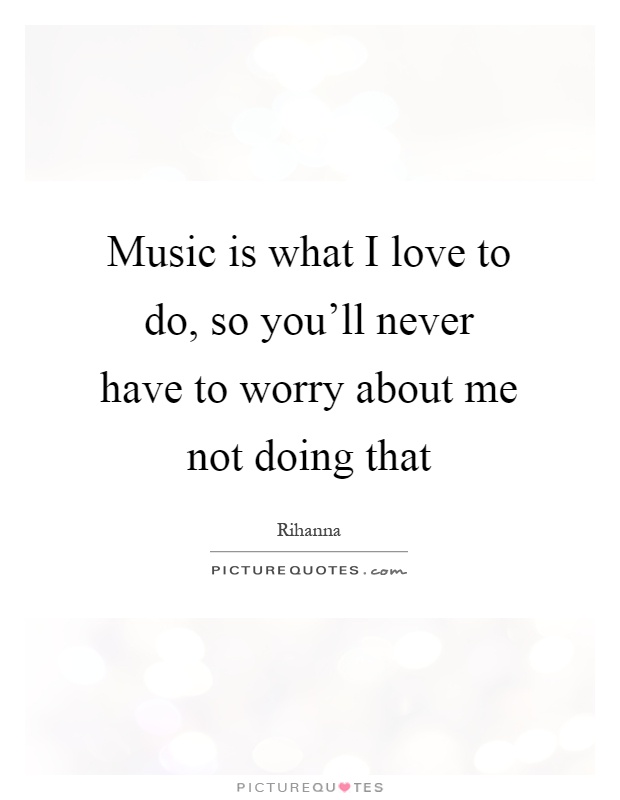 Music is what I love to do, so you'll never have to worry about me not doing that Picture Quote #1