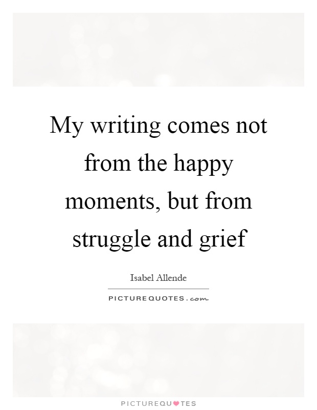 My writing comes not from the happy moments, but from struggle and grief Picture Quote #1