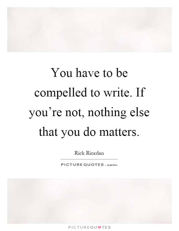 You have to be compelled to write. If you're not, nothing else that you do matters Picture Quote #1
