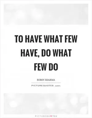 To have what few have, do what few do Picture Quote #1