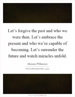 Let’s forgive the past and who we were then. Let’s embrace the present and who we’re capable of becoming. Let’s surrender the future and watch miracles unfold Picture Quote #1