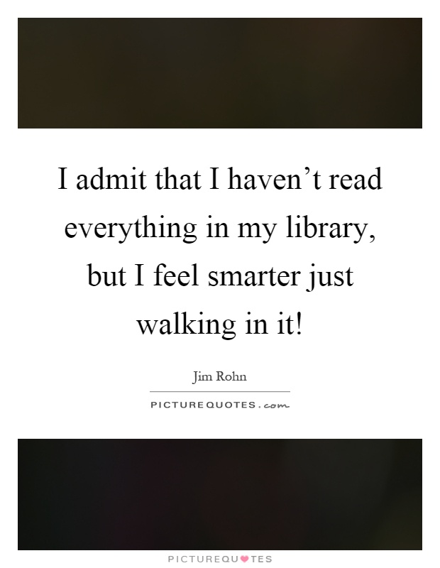 I admit that I haven't read everything in my library, but I feel smarter just walking in it! Picture Quote #1