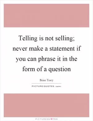 Telling is not selling; never make a statement if you can phrase it in the form of a question Picture Quote #1