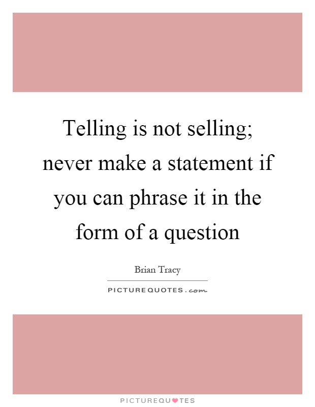 Telling is not selling; never make a statement if you can phrase it in the form of a question Picture Quote #1