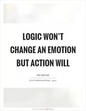 Logic won’t change an emotion but action will Picture Quote #1