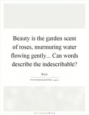Beauty is the garden scent of roses, murmuring water flowing gently... Can words describe the indescribable? Picture Quote #1