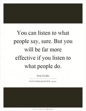 You can listen to what people say, sure. But you will be far more effective if you listen to what people do Picture Quote #1
