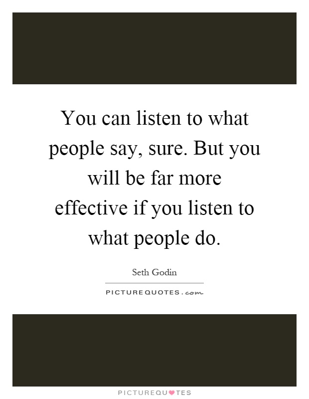 You can listen to what people say, sure. But you will be far more effective if you listen to what people do Picture Quote #1