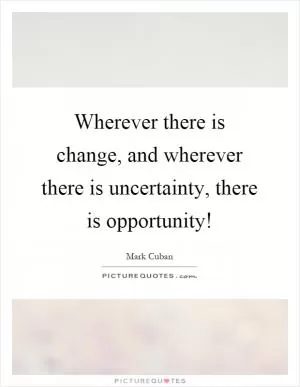Wherever there is change, and wherever there is uncertainty, there is opportunity! Picture Quote #1