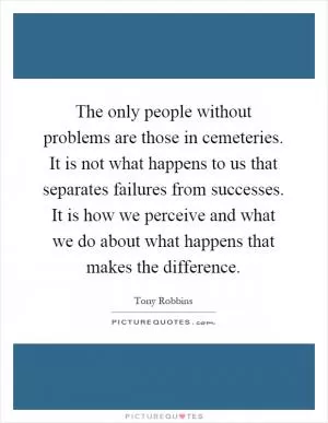 The only people without problems are those in cemeteries. It is not what happens to us that separates failures from successes. It is how we perceive and what we do about what happens that makes the difference Picture Quote #1