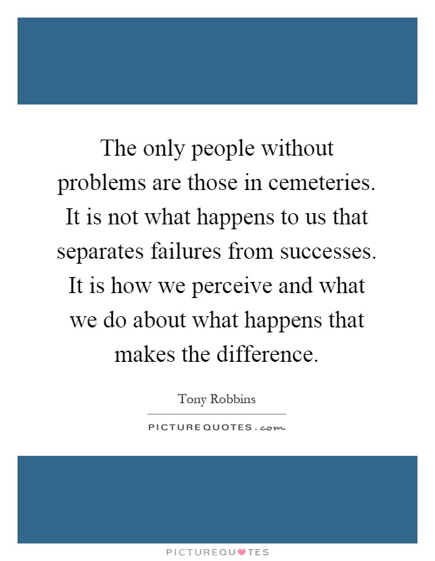 The only people without problems are those in cemeteries. It is not what happens to us that separates failures from successes. It is how we perceive and what we do about what happens that makes the difference Picture Quote #1