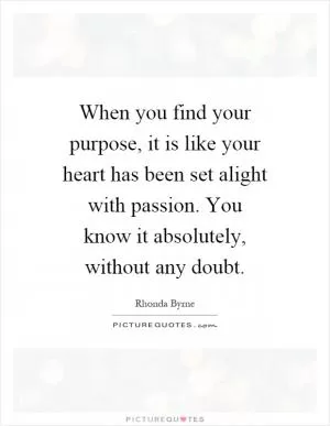 When you find your purpose, it is like your heart has been set alight with passion. You know it absolutely, without any doubt Picture Quote #1
