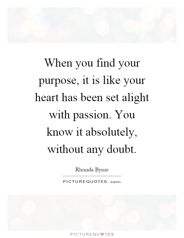 When you find your purpose, it is like your heart has been set alight with passion. You know it absolutely, without any doubt Picture Quote #1