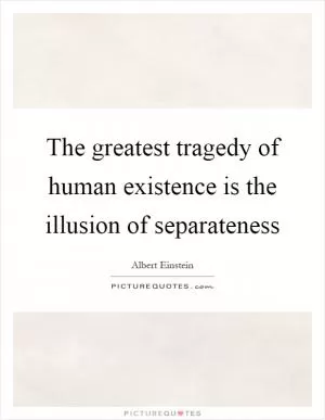 The greatest tragedy of human existence is the illusion of separateness Picture Quote #1
