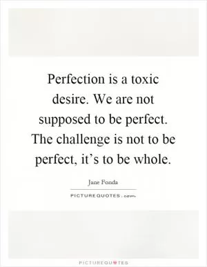 Perfection is a toxic desire. We are not supposed to be perfect. The challenge is not to be perfect, it’s to be whole Picture Quote #1