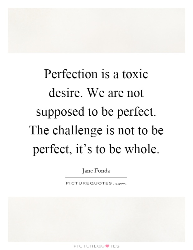 Perfection is a toxic desire. We are not supposed to be perfect. The challenge is not to be perfect, it's to be whole Picture Quote #1