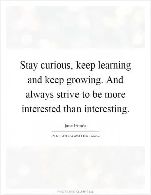 Stay curious, keep learning and keep growing. And always strive to be more interested than interesting Picture Quote #1
