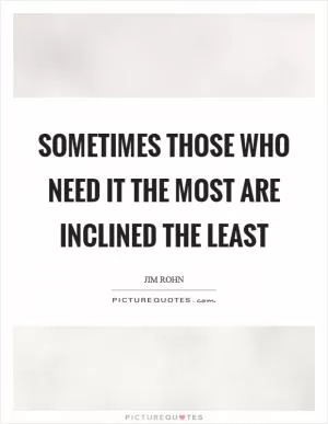 Sometimes those who need it the most are inclined the least Picture Quote #1