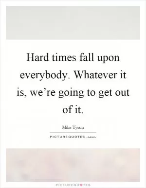 Hard times fall upon everybody. Whatever it is, we’re going to get out of it Picture Quote #1