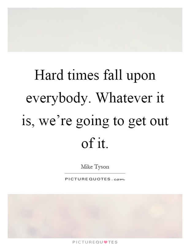 Hard times fall upon everybody. Whatever it is, we're going to get out of it Picture Quote #1