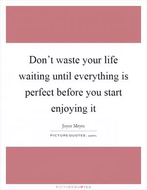 Don’t waste your life waiting until everything is perfect before you start enjoying it Picture Quote #1