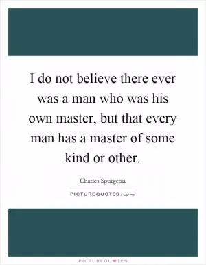 I do not believe there ever was a man who was his own master, but that every man has a master of some kind or other Picture Quote #1