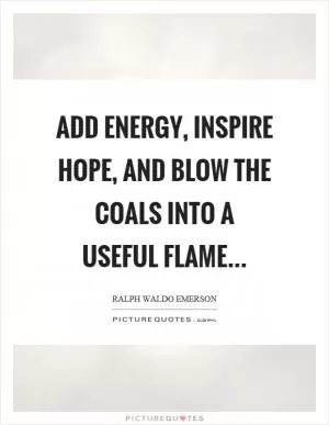 Add energy, inspire hope, and blow the coals into a useful flame Picture Quote #1