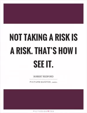 Not taking a risk is a risk. That’s how I see it Picture Quote #1