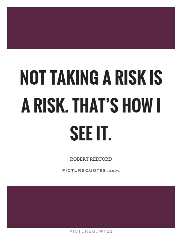 Not taking a risk is a risk. That's how I see it Picture Quote #1