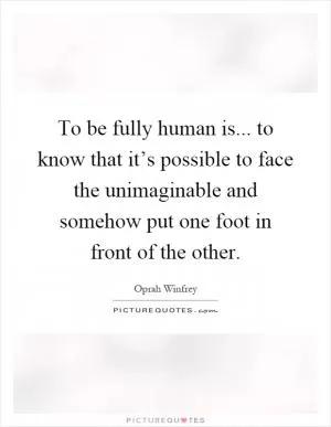 To be fully human is... to know that it’s possible to face the unimaginable and somehow put one foot in front of the other Picture Quote #1