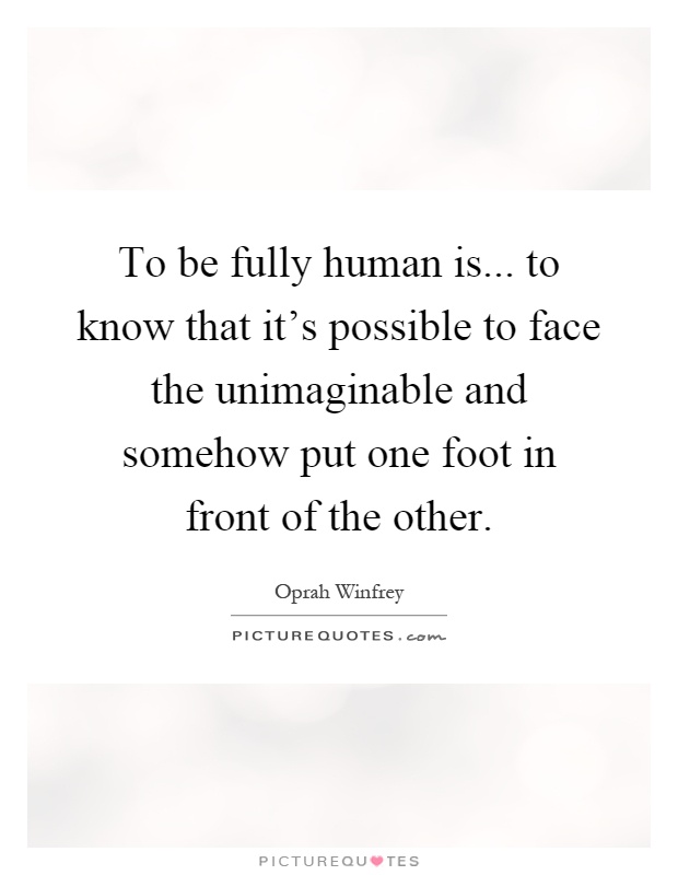 To be fully human is... to know that it's possible to face the unimaginable and somehow put one foot in front of the other Picture Quote #1