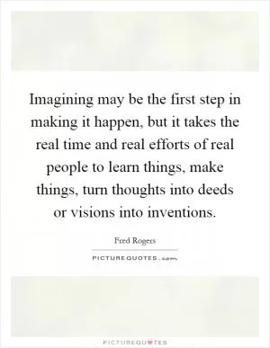 Imagining may be the first step in making it happen, but it takes the real time and real efforts of real people to learn things, make things, turn thoughts into deeds or visions into inventions Picture Quote #1