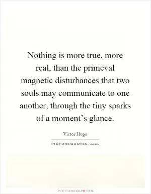 Nothing is more true, more real, than the primeval magnetic disturbances that two souls may communicate to one another, through the tiny sparks of a moment’s glance Picture Quote #1