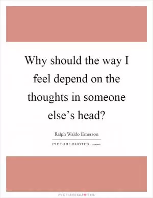 Why should the way I feel depend on the thoughts in someone else’s head? Picture Quote #1