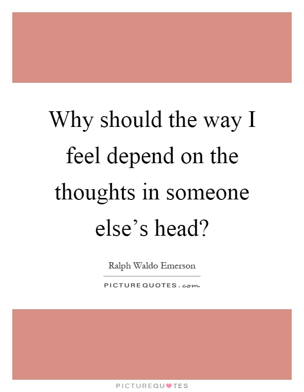 Why should the way I feel depend on the thoughts in someone else's head? Picture Quote #1