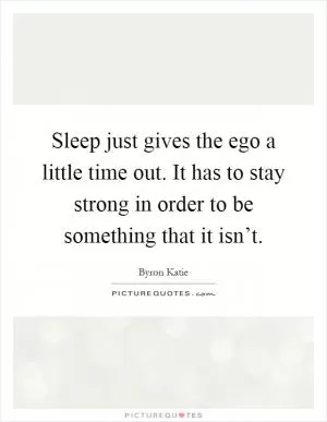 Sleep just gives the ego a little time out. It has to stay strong in order to be something that it isn’t Picture Quote #1