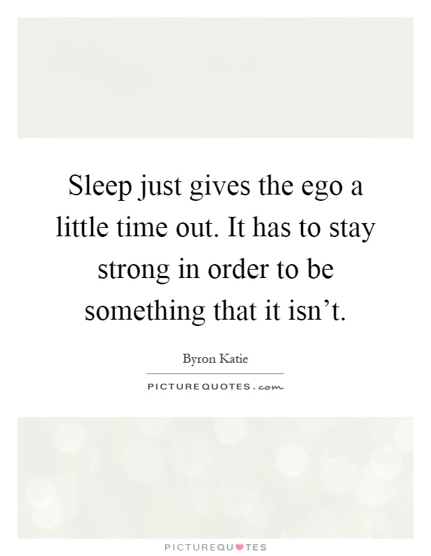 Sleep just gives the ego a little time out. It has to stay strong in order to be something that it isn't Picture Quote #1