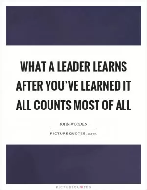 What a leader learns after you’ve learned it all counts most of all Picture Quote #1