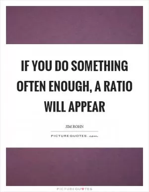 If you do something often enough, a ratio will appear Picture Quote #1