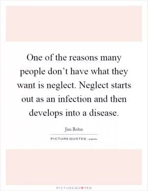 One of the reasons many people don’t have what they want is neglect. Neglect starts out as an infection and then develops into a disease Picture Quote #1